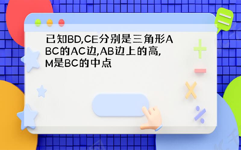 已知BD,CE分别是三角形ABC的AC边,AB边上的高,M是BC的中点