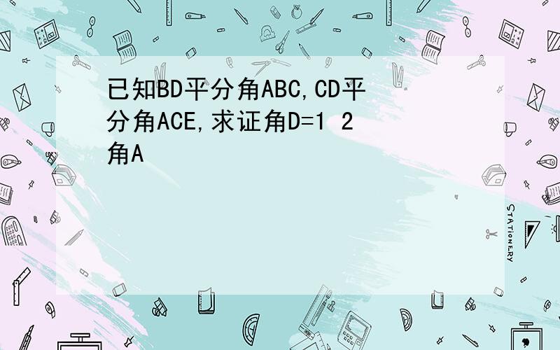 已知BD平分角ABC,CD平分角ACE,求证角D=1 2角A