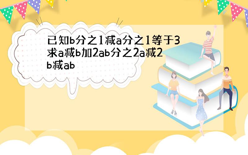 已知b分之1减a分之1等于3求a减b加2ab分之2a减2b减ab