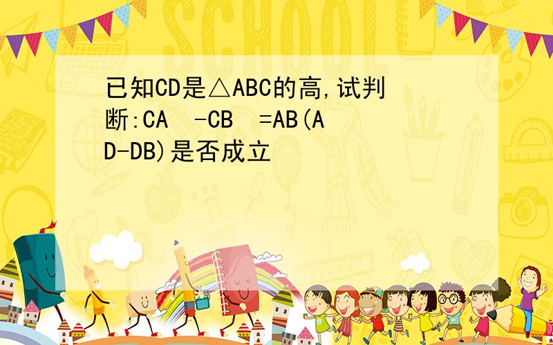 已知CD是△ABC的高,试判断:CA²-CB²=AB(AD-DB)是否成立