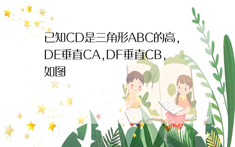 已知CD是三角形ABC的高,DE垂直CA,DF垂直CB,如图