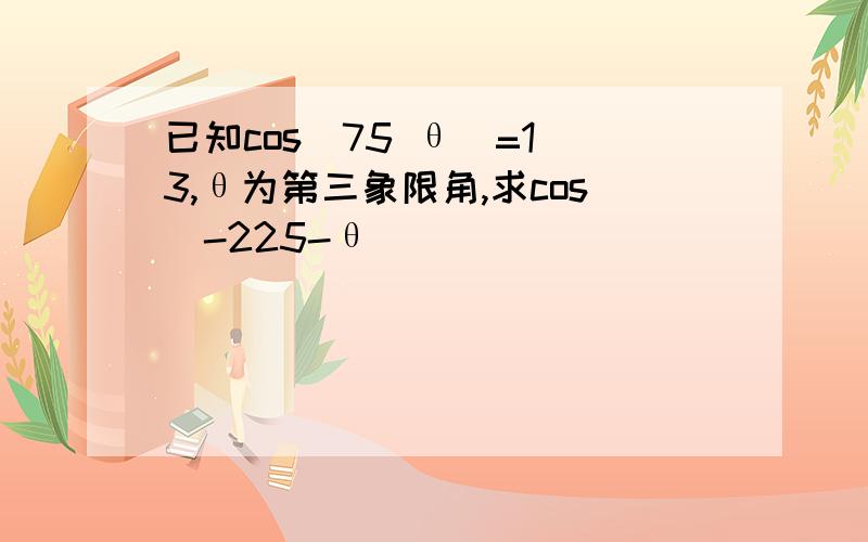 已知cos(75 θ)=1 3,θ为第三象限角,求cos(-225-θ)