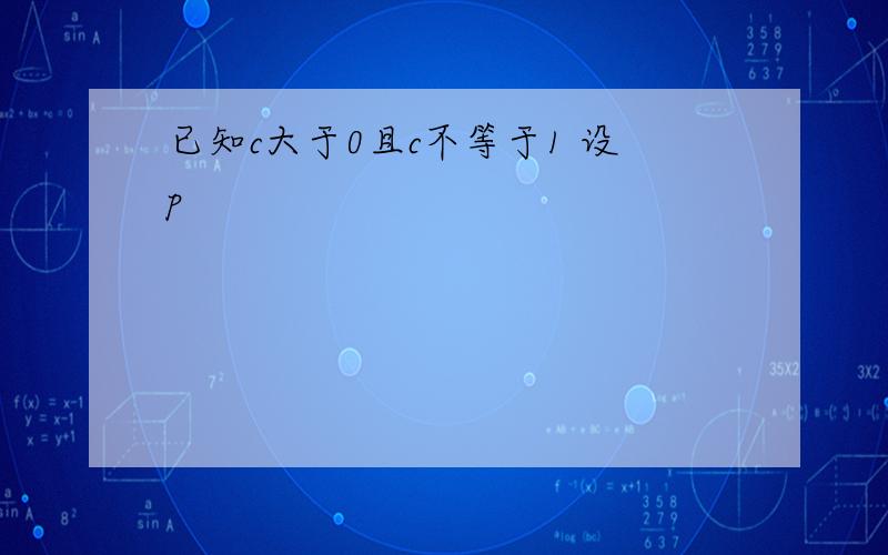 已知c大于0且c不等于1 设p