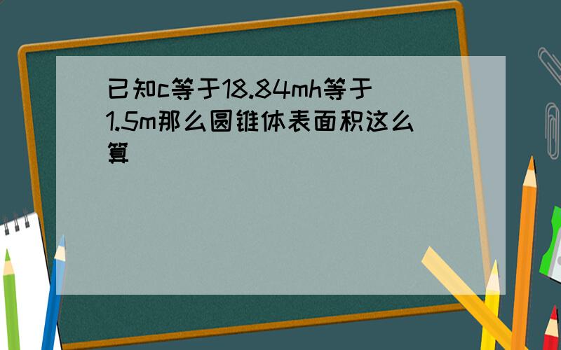 已知c等于18.84mh等于1.5m那么圆锥体表面积这么算