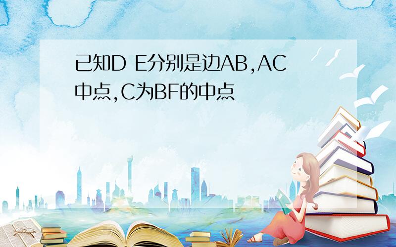 已知D E分别是边AB,AC中点,C为BF的中点