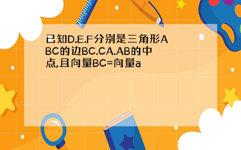 已知D.E.F分别是三角形ABC的边BC.CA.AB的中点,且向量BC=向量a