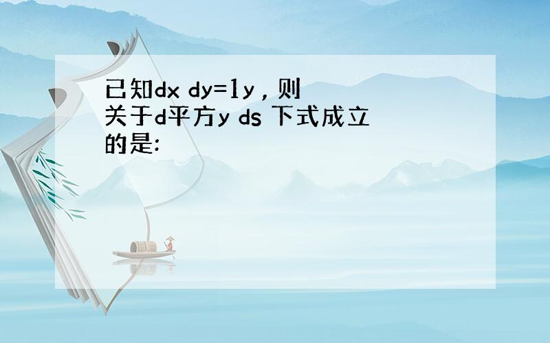 已知dx dy=1y , 则关于d平方y ds 下式成立的是: