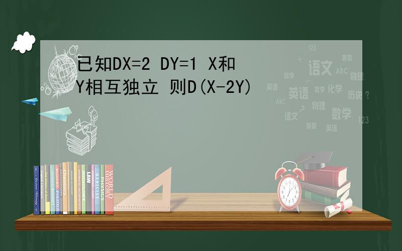 已知DX=2 DY=1 X和Y相互独立 则D(X-2Y)