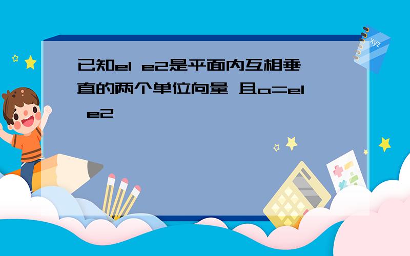 已知e1 e2是平面内互相垂直的两个单位向量 且a=e1 e2