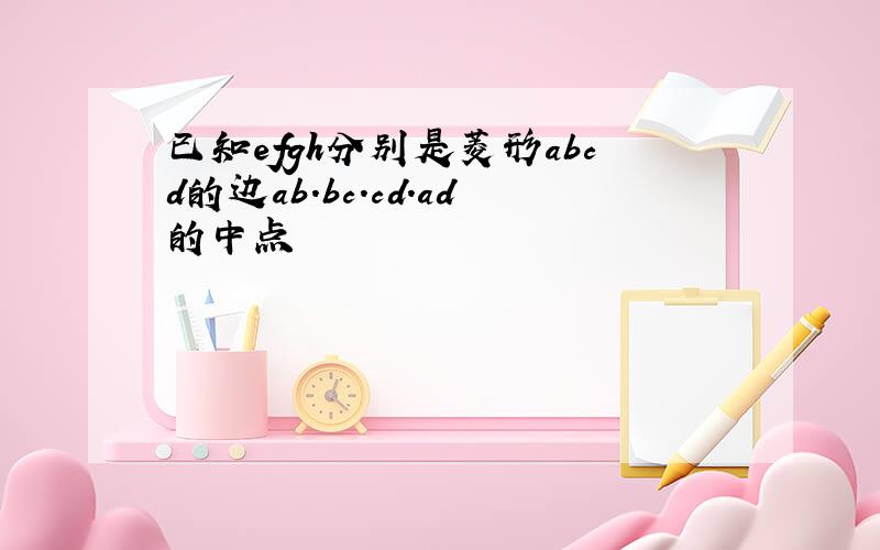 已知efgh分别是菱形abcd的边ab.bc.cd.ad的中点