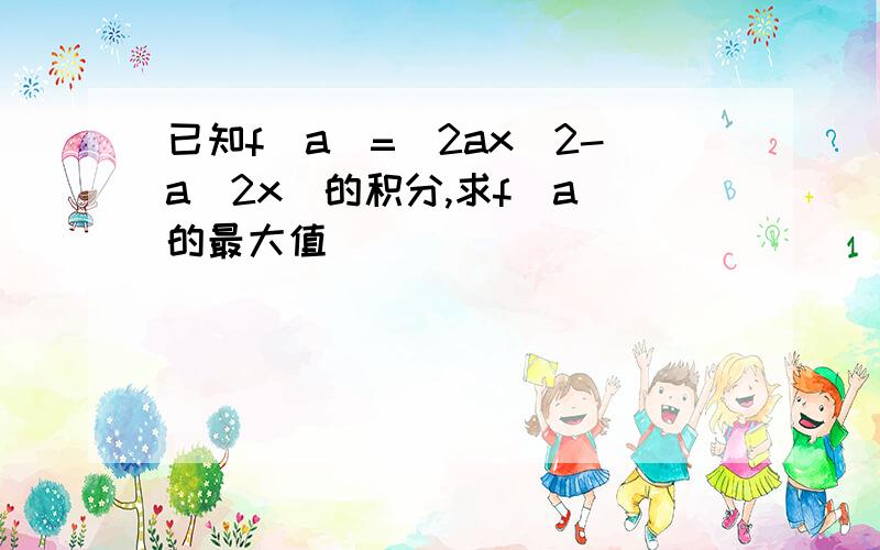 已知f(a)=(2ax^2-a^2x)的积分,求f(a)的最大值