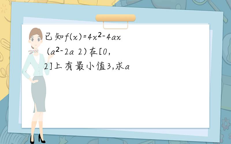 已知f(x)=4x²-4ax (a²-2a 2)在[0,2]上有最小值3,求a