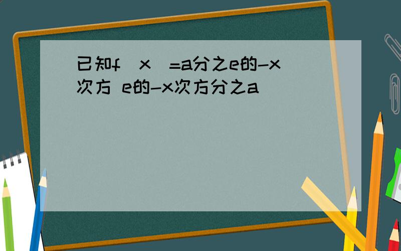 已知f(x)=a分之e的-x次方 e的-x次方分之a