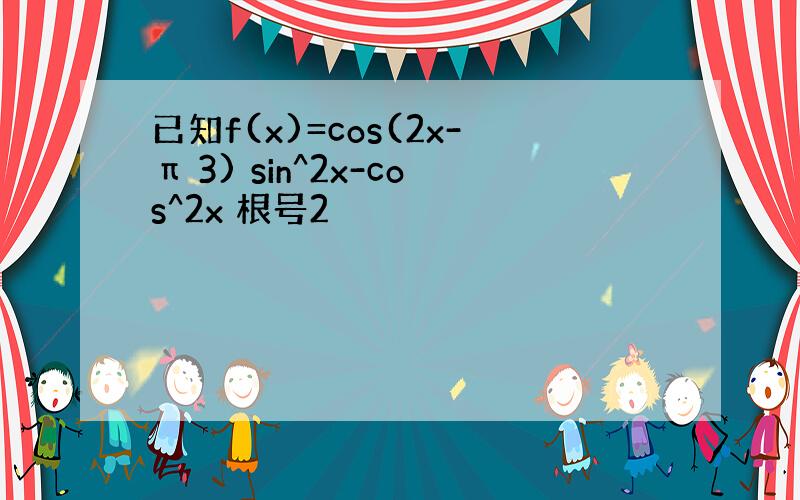 已知f(x)=cos(2x-π 3) sin^2x-cos^2x 根号2