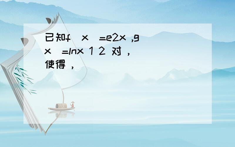 已知f(x)=e2x ,g(x)=lnx 1 2 对 ,使得 ,