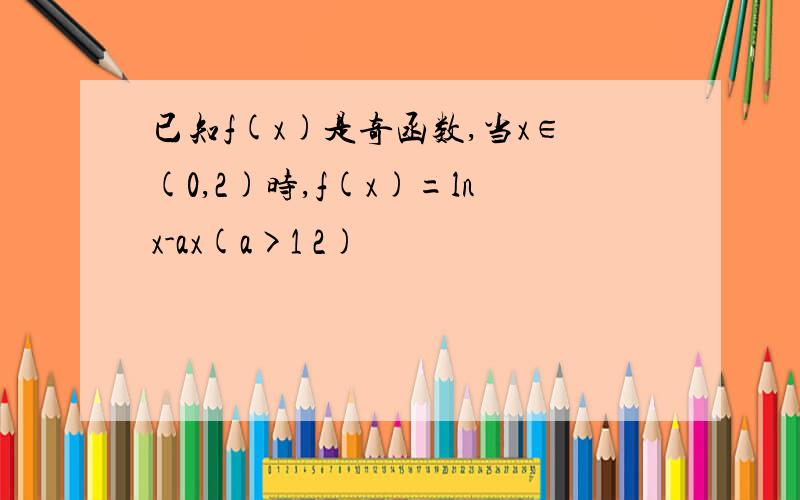 已知f(x)是奇函数,当x∈(0,2)时,f(x)=lnx-ax(a>1 2)