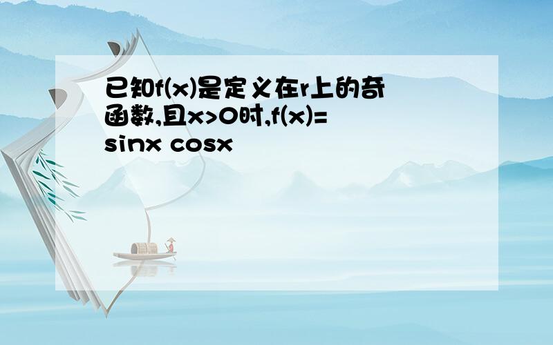 已知f(x)是定义在r上的奇函数,且x>0时,f(x)=sinx cosx