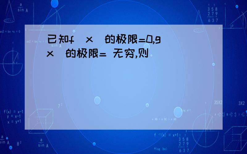 已知f(x)的极限=0,g(x)的极限= 无穷,则