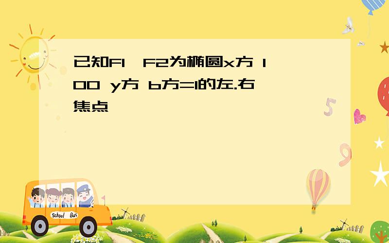 已知F1,F2为椭圆x方 100 y方 b方=1的左.右焦点