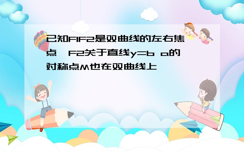 已知F1F2是双曲线的左右焦点,F2关于直线y=b a的对称点M也在双曲线上