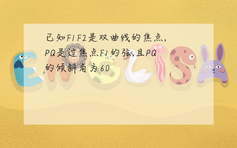 已知F1F2是双曲线的焦点,PQ是过焦点F1的弦,且PQ的倾斜角为60