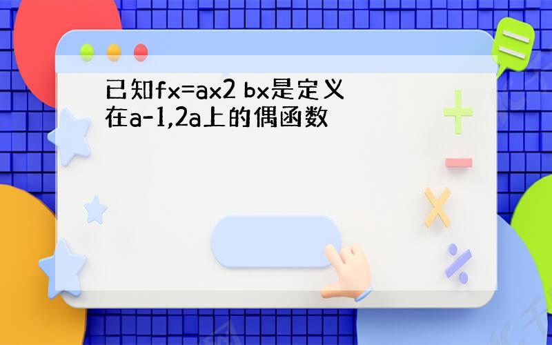 已知fx=ax2 bx是定义在a-1,2a上的偶函数