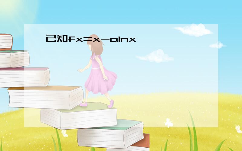 已知fx=x-alnx