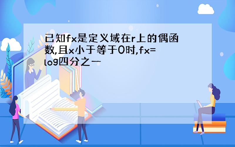 已知fx是定义域在r上的偶函数,且x小于等于0时,fx=log四分之一