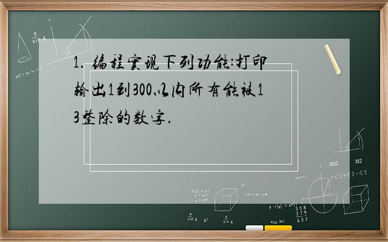 1. 编程实现下列功能:打印输出1到300以内所有能被13整除的数字.