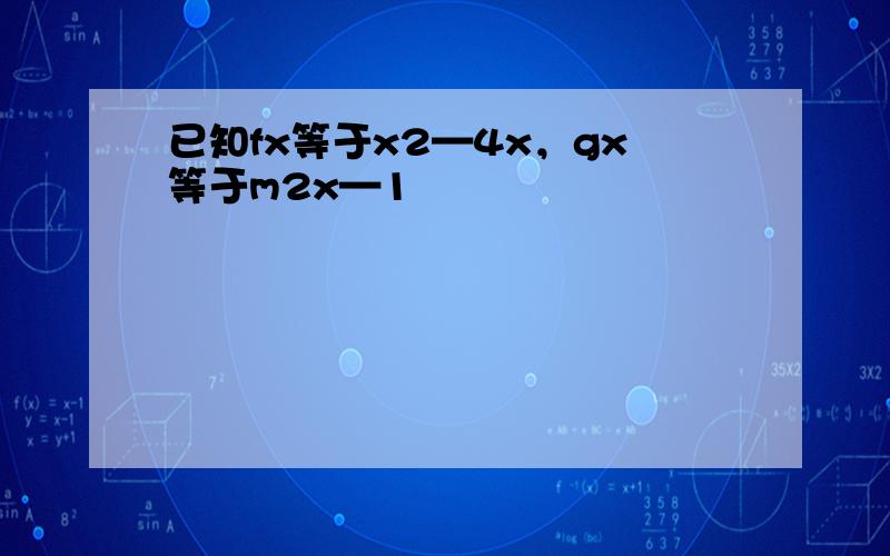 已知fx等于x2—4x，gx等于m2x—1