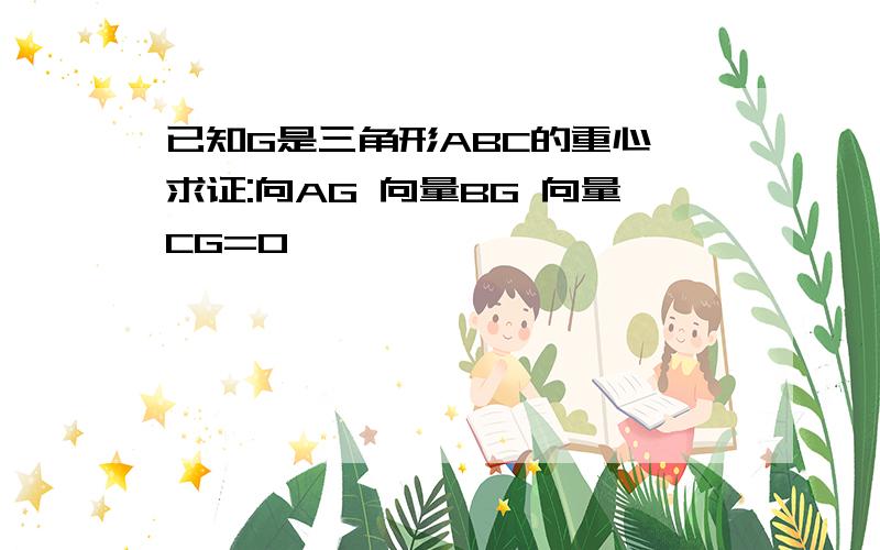 已知G是三角形ABC的重心,求证:向AG 向量BG 向量CG=0