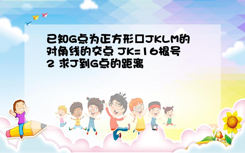 已知G点为正方形□JKLM的对角线的交点 JK=16根号2 求J到G点的距离