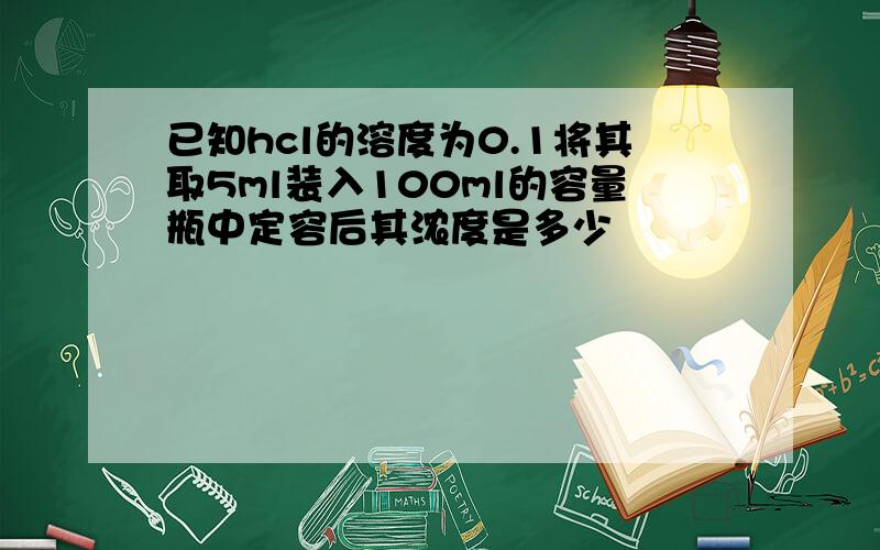 已知hcl的溶度为0.1将其取5ml装入100ml的容量瓶中定容后其浓度是多少