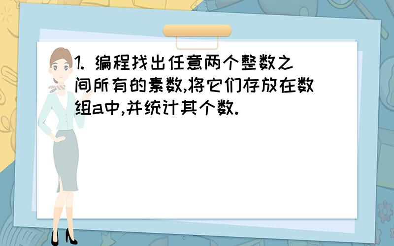 1. 编程找出任意两个整数之间所有的素数,将它们存放在数组a中,并统计其个数.