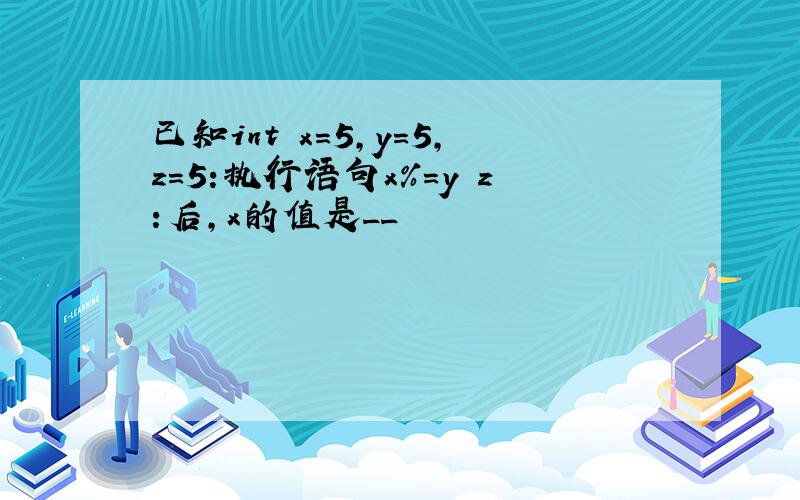 已知int x=5,y=5,z=5:执行语句x%=y z:后,x的值是__