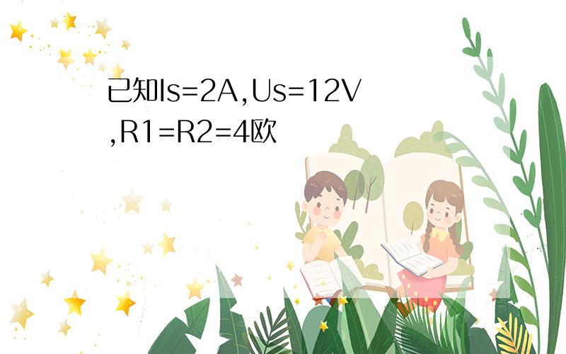 已知Is=2A,Us=12V,R1=R2=4欧