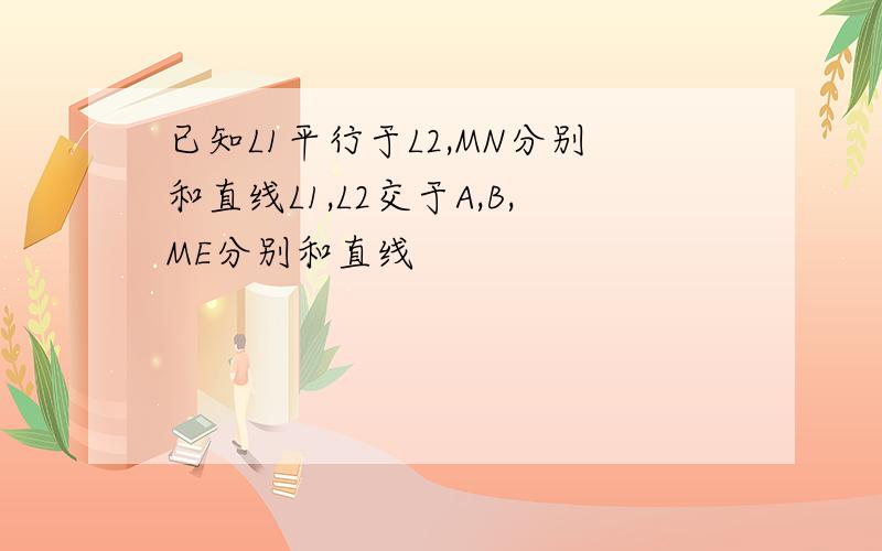 已知L1平行于L2,MN分别和直线L1,L2交于A,B,ME分别和直线