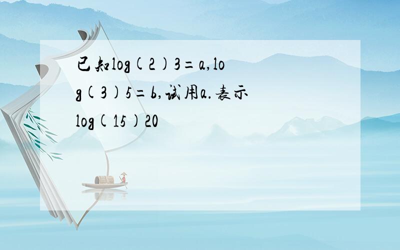 已知log(2)3=a,log(3)5=b,试用a.表示log(15)20