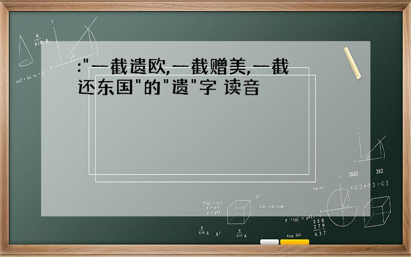 :"一截遗欧,一截赠美,一截还东国"的"遗"字 读音