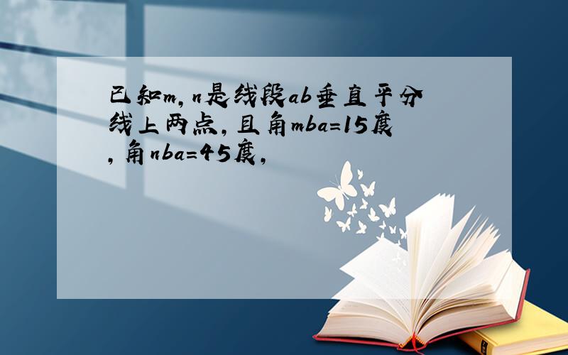 已知m,n是线段ab垂直平分线上两点,且角mba=15度,角nba=45度,