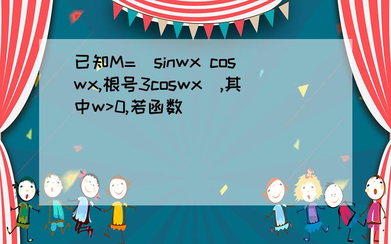 已知M=(sinwx coswx,根号3coswx),其中w>0,若函数