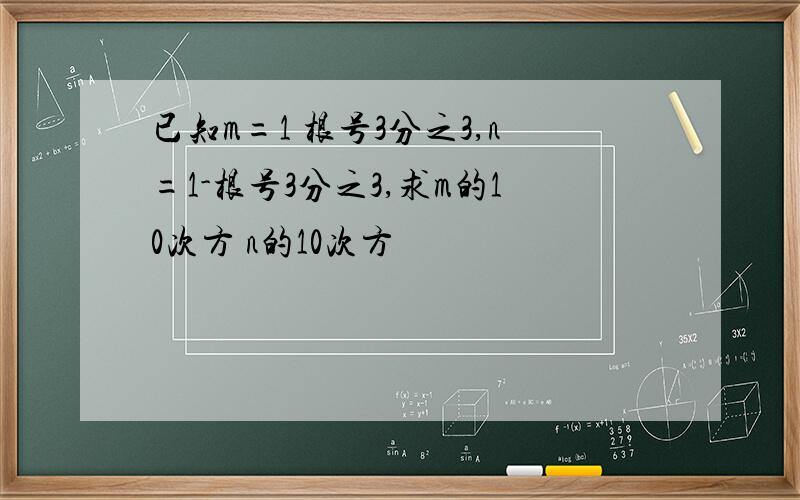 已知m=1 根号3分之3,n=1-根号3分之3,求m的10次方 n的10次方