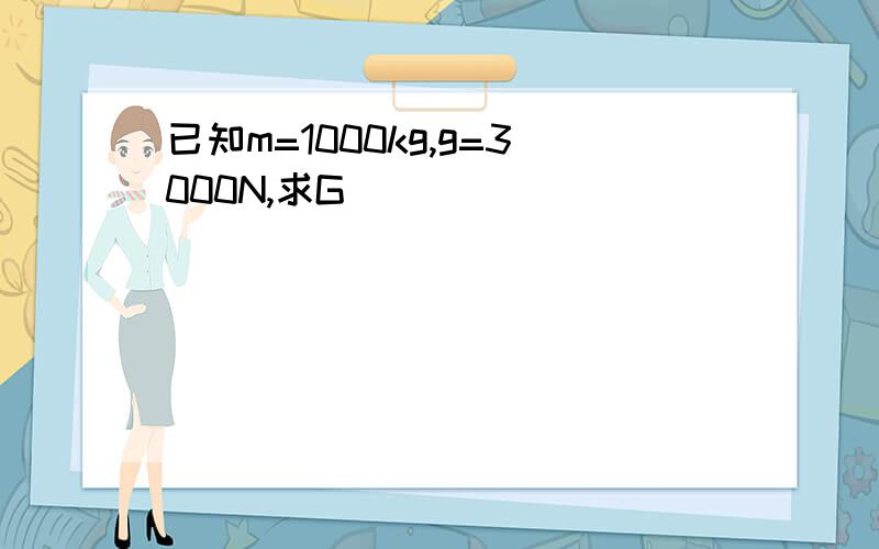 已知m=1000kg,g=3000N,求G