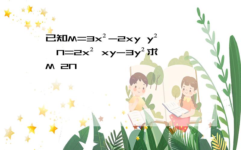 已知M=3x²-2xy y²,N=2x² xy-3y²求M 2N