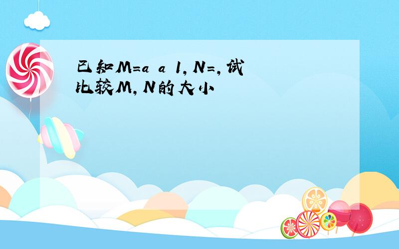 已知M=a a 1,N=,试比较M,N的大小