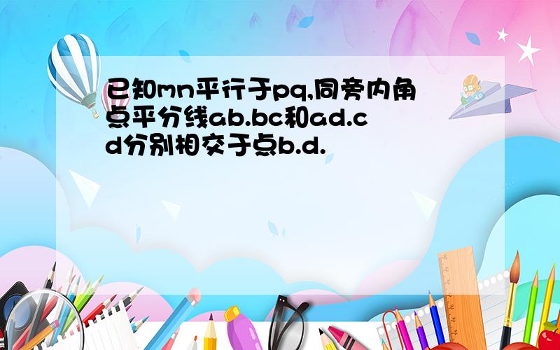 已知mn平行于pq,同旁内角点平分线ab.bc和ad.cd分别相交于点b.d.