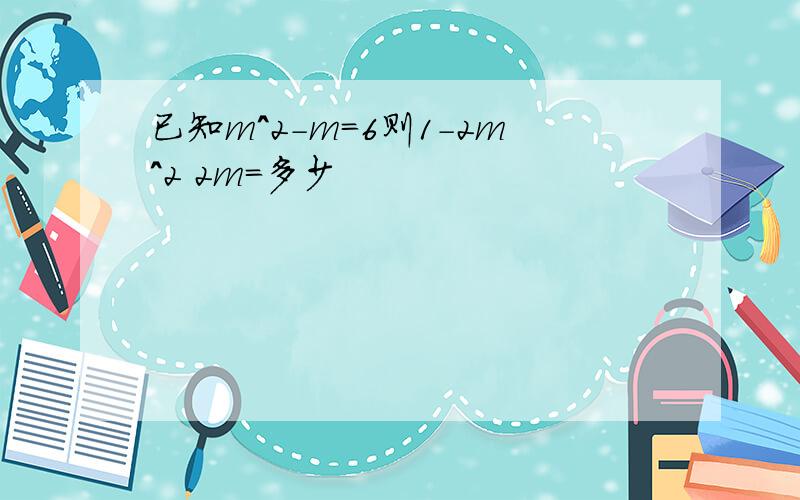 已知m^2-m=6则1-2m^2 2m=多少