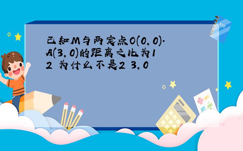 已知M与两定点O(0,0).A(3,0)的距离之比为1 2 为什么不是2 3,0