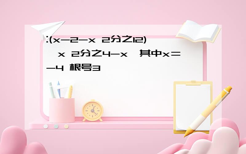 :(x-2-x 2分之12)÷x 2分之4-x,其中x＝-4 根号3