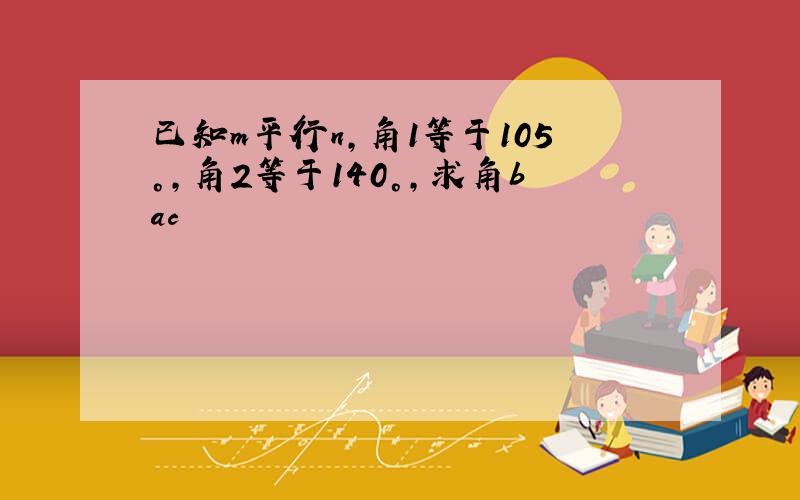 已知m平行n,角1等于105°,角2等于140°,求角bac